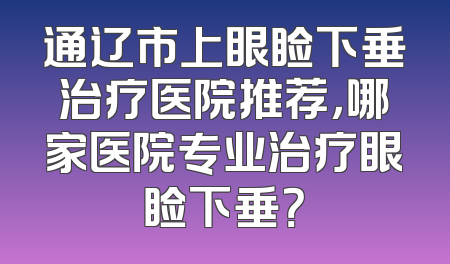 通辽市上眼睑下垂治疗医院推荐，哪家医院专业治疗眼睑下垂？