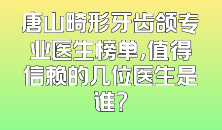 唐山畸形牙齿颌专业医生榜单，值得信赖的几位医生是谁？