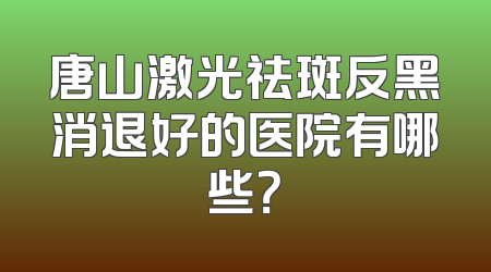 唐山激光祛斑反黑消退好的医院有哪些？