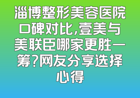 淄博整形美容医院口碑对比，壹美与美联臣哪家更胜一筹？网友分享选择心得