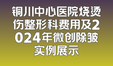 铜川中心医院烧烫伤整形科费用及2024年微创除皱实例展示