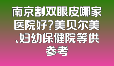 南京割双眼皮哪家医院好？美贝尔美、妇幼保健院等供参考