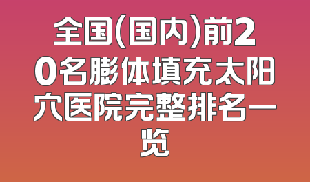 全国（国内）前20名膨体填充太阳穴医院完整排名一览