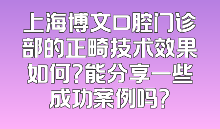 上海博文口腔门诊部的正畸技术效果如何？能分享一些成功案例吗？