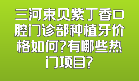 三河束贝紫丁香口腔门诊部种植牙价格如何？有哪些热门项目？