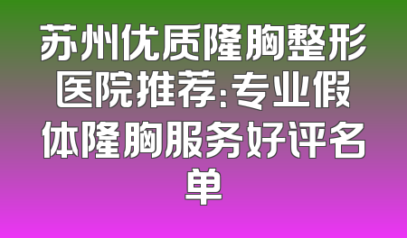 苏州优质隆胸整形医院推荐：专业假体隆胸服务好评名单