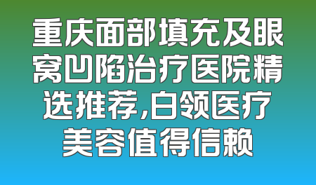 重庆面部填充及眼窝凹陷治疗医院精选推荐，白领医疗美容值得信赖