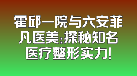 霍邱一院与六安菲凡医美：探秘知名医疗整形实力！