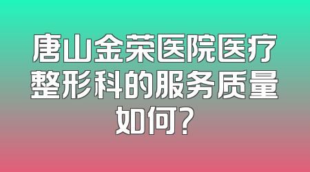 唐山金荣医院医疗整形科的服务质量如何？