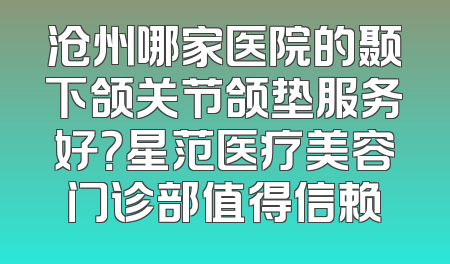 沧州哪家医院的颞下颌关节颌垫服务好？星范医疗美容门诊部值得信赖