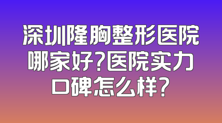 深圳隆胸整形医院哪家好？医院实力口碑怎么样？
