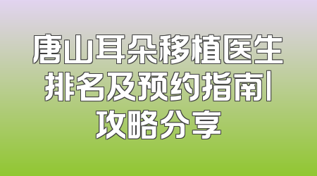 唐山耳朵移植医生排名及预约指南｜攻略分享