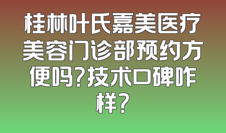 桂林叶氏嘉美医疗美容门诊部预约方便吗？技术口碑咋样？