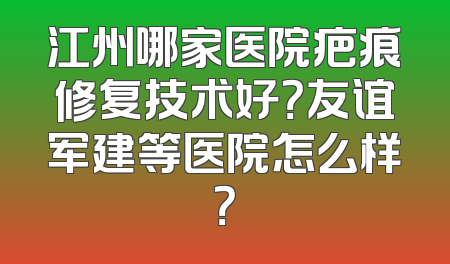 江州哪家医院疤痕修复技术好？友谊军建等医院怎么样？