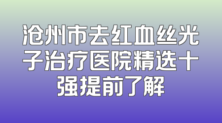沧州市去红血丝光子治疗医院精选十强提前了解