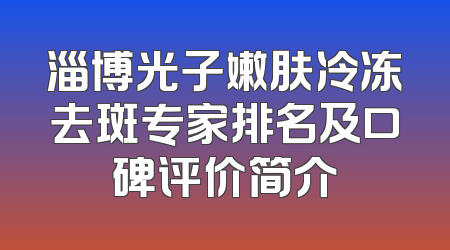 淄博光子嫩肤冷冻去斑专家排名及口碑评价简介
