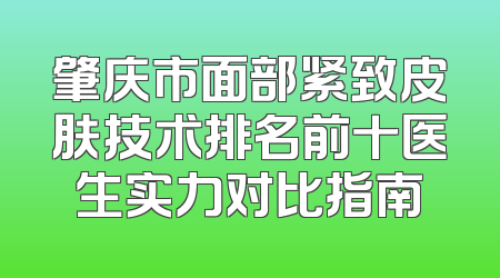 肇庆市面部紧致皮肤技术排名前十医生实力对比指南