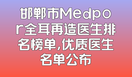邯郸市Medpor全耳再造医生排名榜单，优质医生名单公布