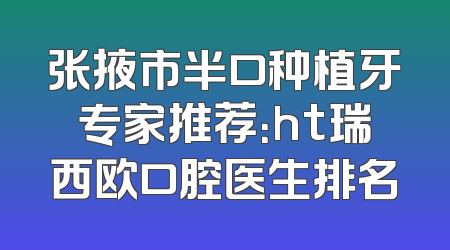 张掖市半口种植牙专家推荐：ht瑞西欧口腔医生排名