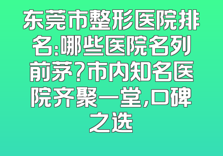 东莞市整形医院排名：哪些医院名列前茅？市内知名医院齐聚一堂，口碑之选