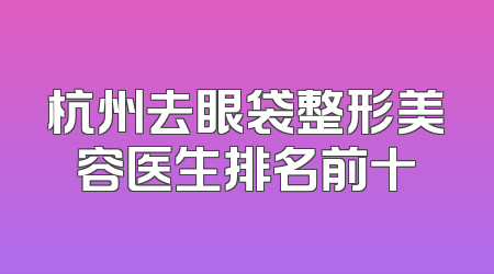 杭州去眼袋整形美容医生排名前十