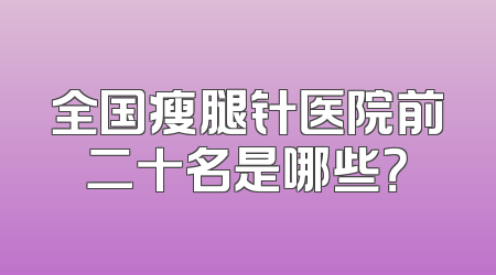 全国瘦腿针医院前二十名是哪些？