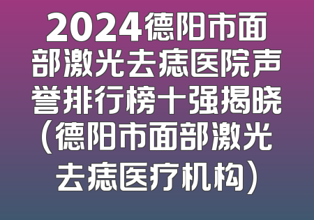2024德阳市面部激光去痣医院声誉排行榜十强揭晓(德阳市面部激光去痣医疗机构)