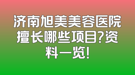 济南旭美美容医院擅长哪些项目？资料一览！