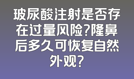 玻尿酸注射是否存在过量风险？隆鼻后多久可恢复自然外观？