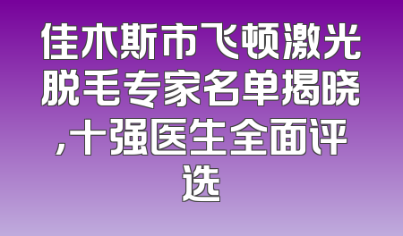 佳木斯市飞顿激光脱毛专家名单揭晓，十强医生全面评选
