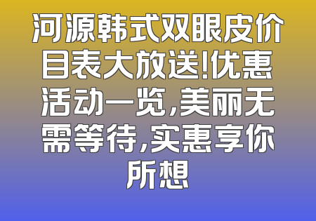 河源韩式双眼皮价目表大放送！优惠活动一览，美丽无需等待，实惠享你所想