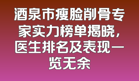 酒泉市瘦脸削骨专家实力榜单揭晓，医生排名及表现一览无余