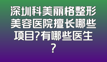 深圳科美丽格整形美容医院擅长哪些项目？有哪些医生？