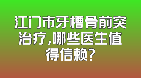 江门市牙槽骨前突治疗，哪些医生值得信赖？