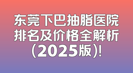 东莞下巴抽脂医院排名及价格全解析（2025版）！
