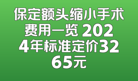 保定额头缩小手术费用一览 2024年标准定价3265元