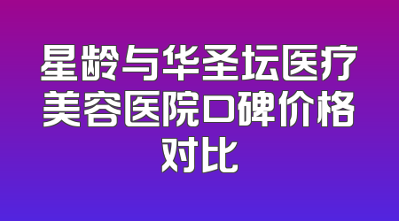 星龄与华圣坛医疗美容医院口碑价格对比