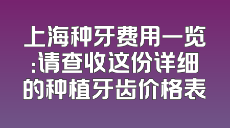 上海种牙费用一览：请查收这份详细的种植牙齿价格表