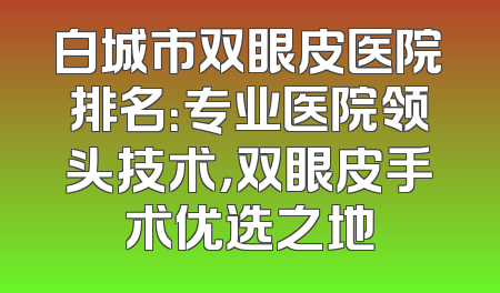 白城市双眼皮医院排名：专业医院领头技术，双眼皮手术优选之地
