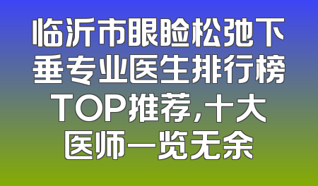 临沂市眼睑松弛下垂专业医生排行榜TOP推荐，十大医师一览无余