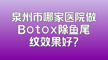 泉州市哪家医院做Botox除鱼尾纹效果好？