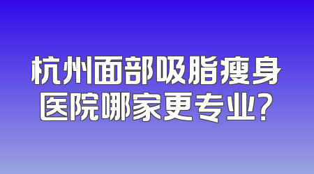杭州面部吸脂瘦身医院哪家更专业？