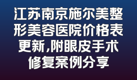 江苏南京施尔美整形美容医院价格表更新，附眼皮手术修复案例分享