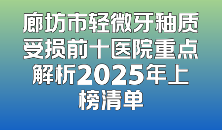 廊坊市轻微牙釉质受损前十医院重点解析2025年上榜清单