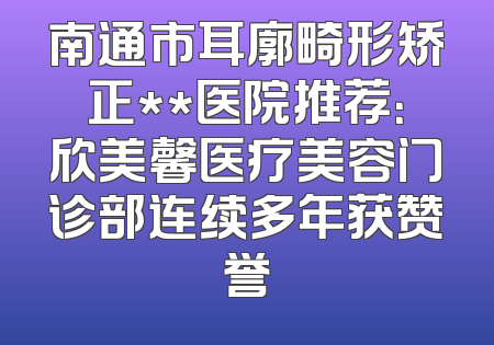 南通市耳廓畸形矫正**医院推荐：欣美馨医疗美容门诊部连续多年获赞誉