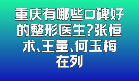 重庆有哪些口碑好的整形医生？张恒术、王量、何玉梅在列