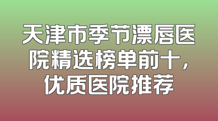 天津市季节漂唇医院精选榜单前十，优质医院推荐