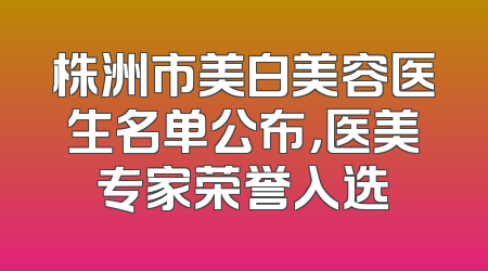 株洲市美白美容医生名单公布，医美专家荣誉入选