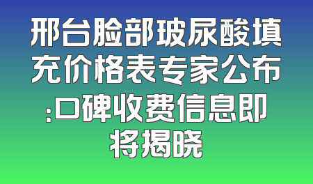 邢台脸部玻尿酸填充价格表专家公布：口碑收费信息即将揭晓