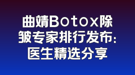 曲靖Botox除皱专家排行发布：医生精选分享